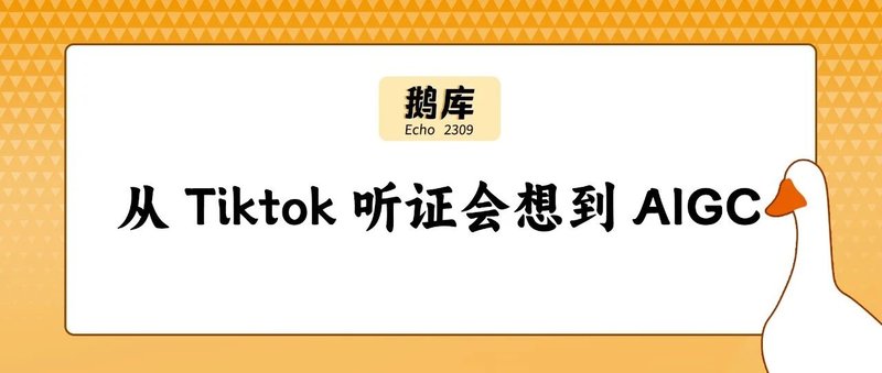 鹅库2309｜从 Tiktok 听证会想到 AIGC